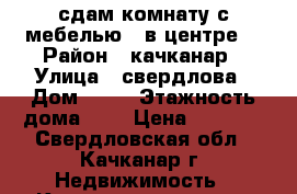 сдам комнату с мебелью . в центре  › Район ­ качканар › Улица ­ свердлова › Дом ­ 39 › Этажность дома ­ 4 › Цена ­ 3 000 - Свердловская обл., Качканар г. Недвижимость » Квартиры аренда   